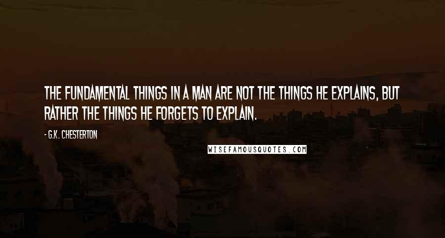G.K. Chesterton quotes: The fundamental things in a man are not the things he explains, but rather the things he forgets to explain.