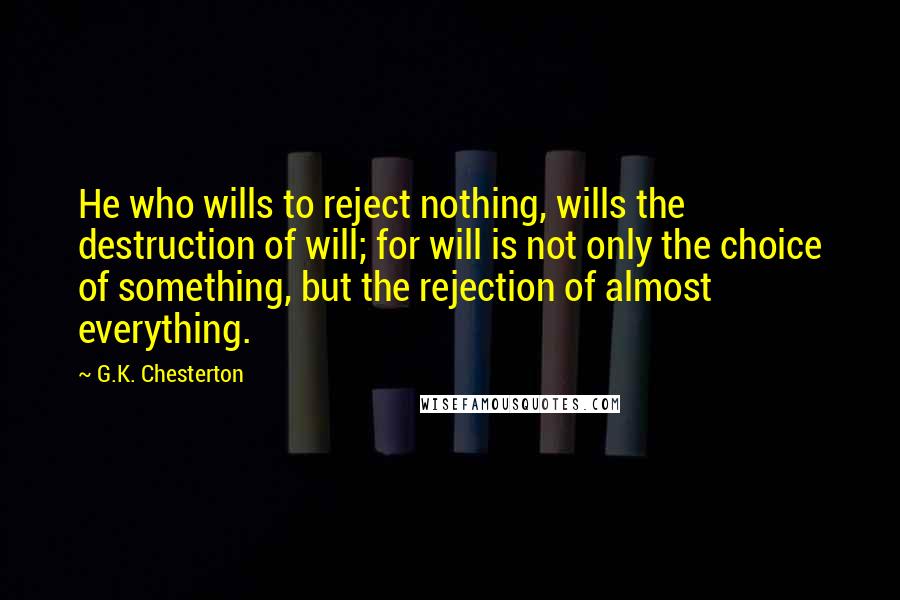 G.K. Chesterton quotes: He who wills to reject nothing, wills the destruction of will; for will is not only the choice of something, but the rejection of almost everything.