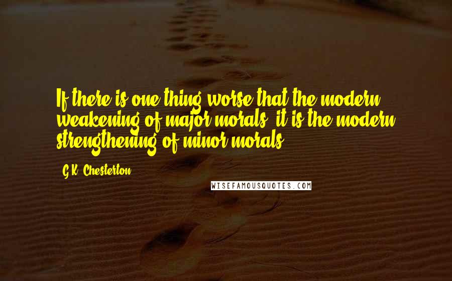 G.K. Chesterton quotes: If there is one thing worse that the modern weakening of major morals, it is the modern strengthening of minor morals. G.K. Chesterton quotes: If there is one thing worse that the modern weakening of major morals, it is the modern strengthening of minor morals.