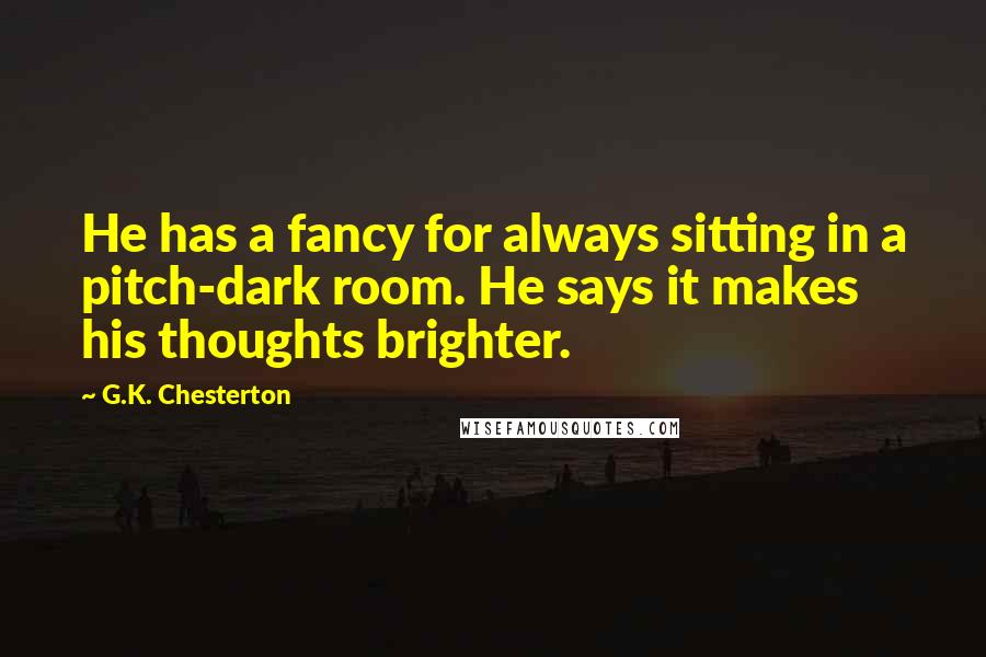 G.K. Chesterton quotes: He has a fancy for always sitting in a pitch-dark room. He says it makes his thoughts brighter.