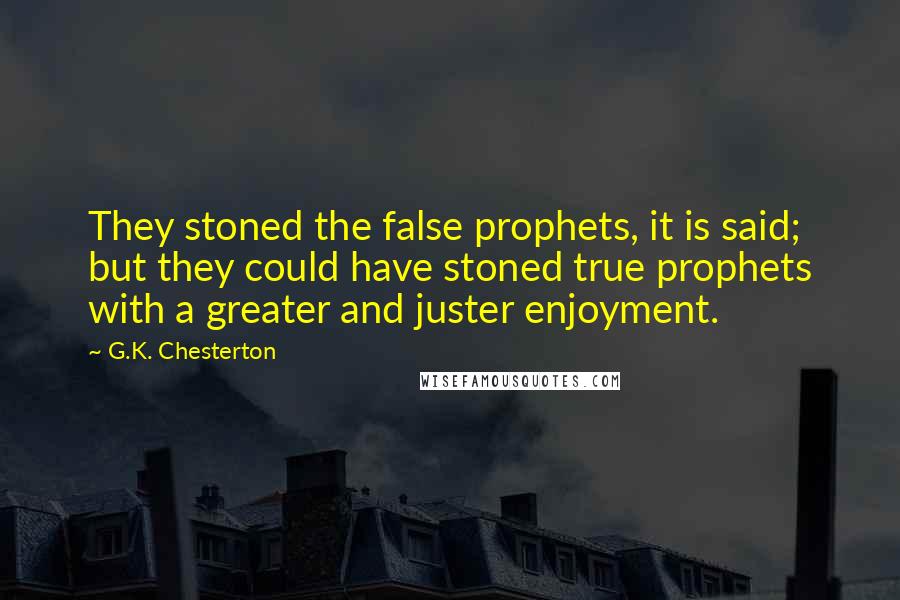G.K. Chesterton quotes: They stoned the false prophets, it is said; but they could have stoned true prophets with a greater and juster enjoyment.