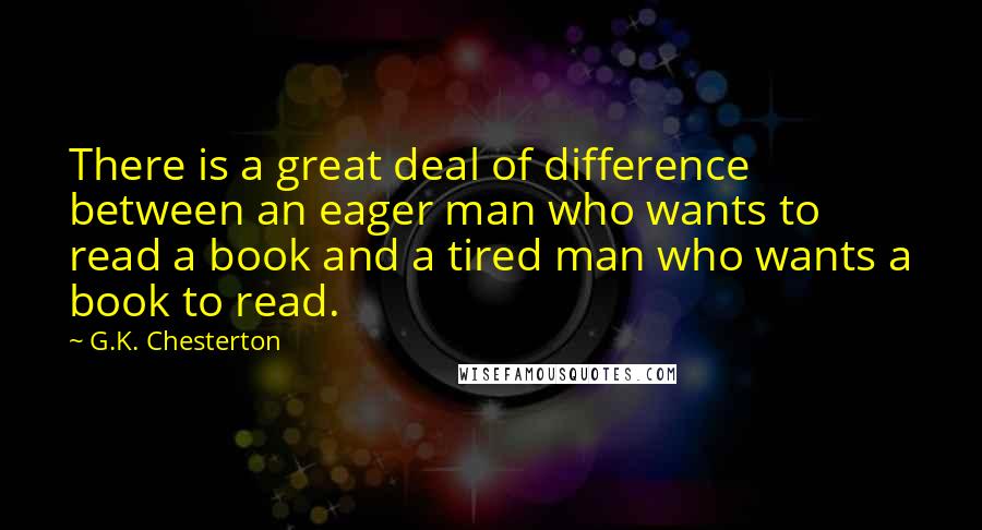 G.K. Chesterton quotes: There is a great deal of difference between an eager man who wants to read a book and a tired man who wants a book to read.
