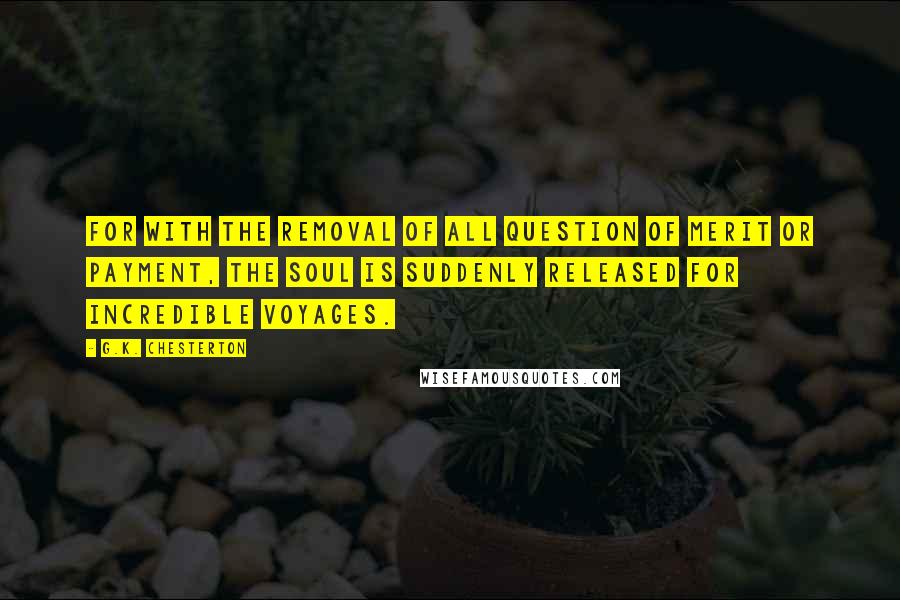 G.K. Chesterton quotes: For with the removal of all question of merit or payment, the soul is suddenly released for incredible voyages.