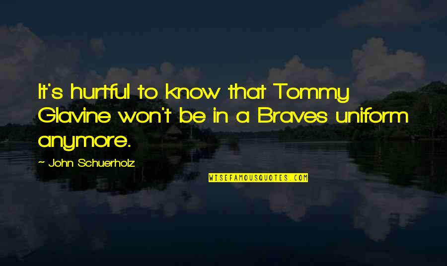 G K Uniforms Quotes By John Schuerholz: It's hurtful to know that Tommy Glavine won't