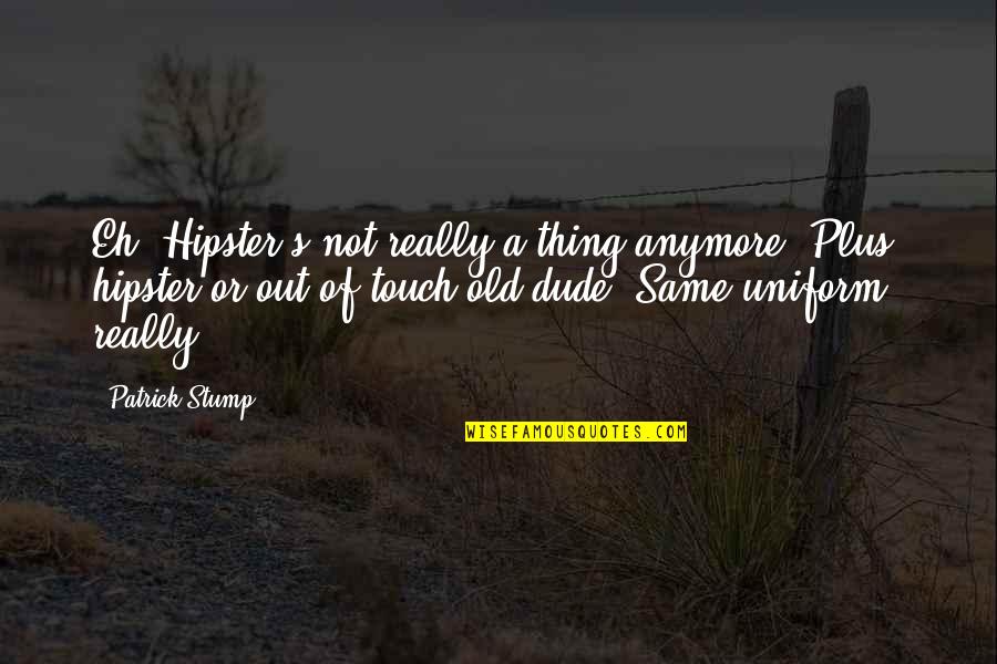 G K Uniforms Quotes By Patrick Stump: Eh. Hipster's not really a thing anymore. Plus,