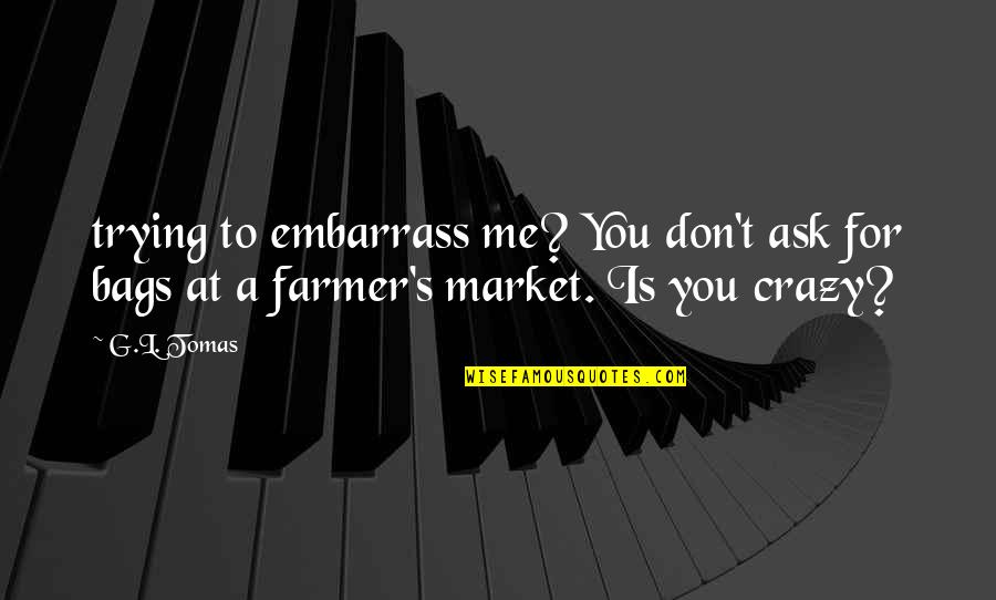 G.l.a.d.o.s Quotes By G.L. Tomas: trying to embarrass me? You don't ask for