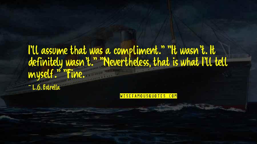 G L Quotes By L.G. Estrella: I'll assume that was a compliment." "It wasn't. G L Quotes By L.G. Estrella: I'll assume that was a compliment." "It wasn't.