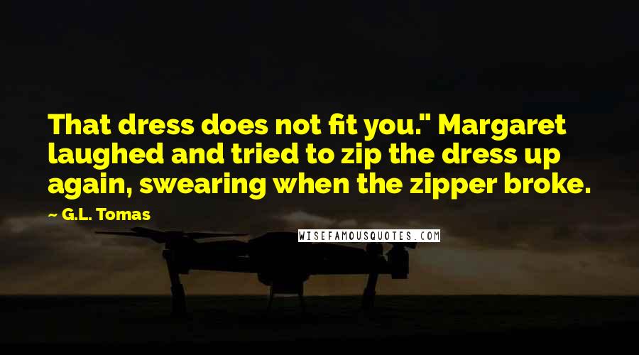 G.L. Tomas quotes: That dress does not fit you." Margaret laughed and tried to zip the dress up again, swearing when the zipper broke.
