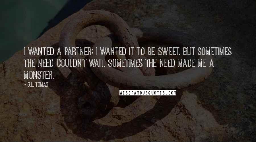 G.L. Tomas quotes: I wanted a partner; I wanted it to be sweet. But sometimes the need couldn't wait. Sometimes the need made me a monster.