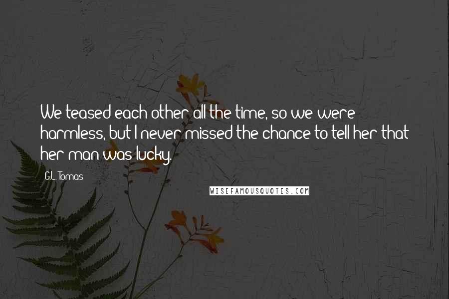 G.L. Tomas quotes: We teased each other all the time, so we were harmless, but I never missed the chance to tell her that her man was lucky.