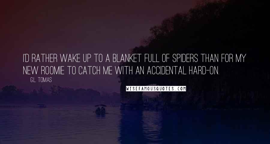 G.L. Tomas quotes: I'd rather wake up to a blanket full of spiders than for my new roomie to catch me with an accidental hard-on.