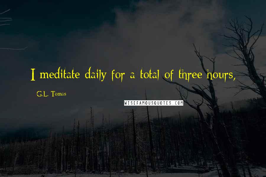 G.L. Tomas quotes: I meditate daily for a total of three hours,