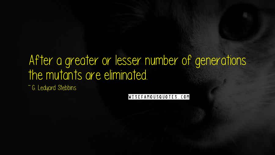 G. Ledyard Stebbins quotes: After a greater or lesser number of generations the mutants are eliminated.