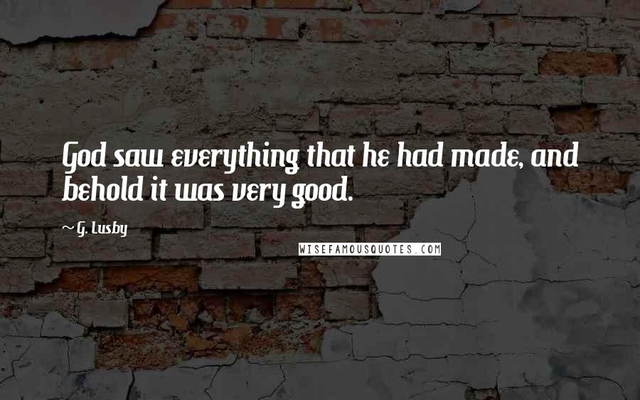 G. Lusby quotes: God saw everything that he had made, and behold it was very good.