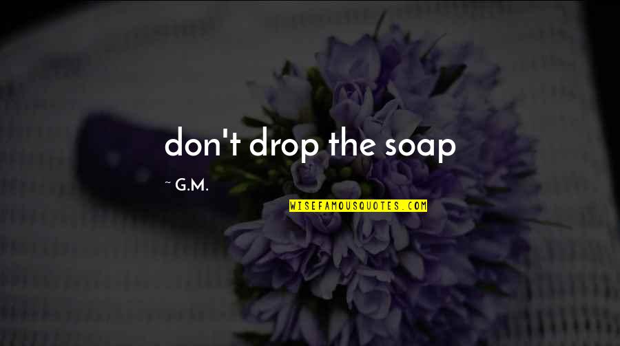 G.m Quotes By G.M.: don't drop the soap G.m Quotes By G.M.: don't drop the soap