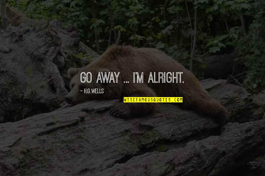 G.m Quotes By H.G.Wells: Go away ... I'm alright. G.m Quotes By H.G.Wells: Go away ... I'm alright.
