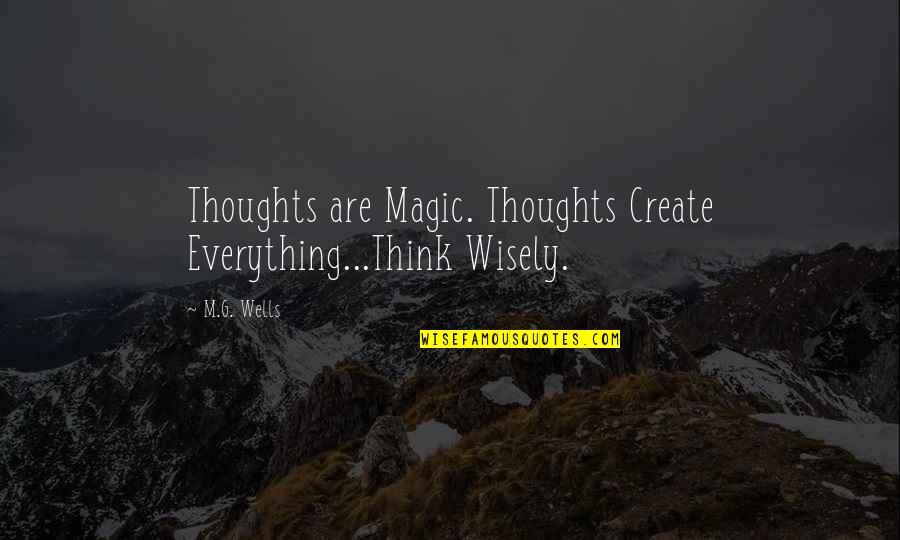 G.m Quotes By M.G. Wells: Thoughts are Magic. Thoughts Create Everything...Think Wisely.