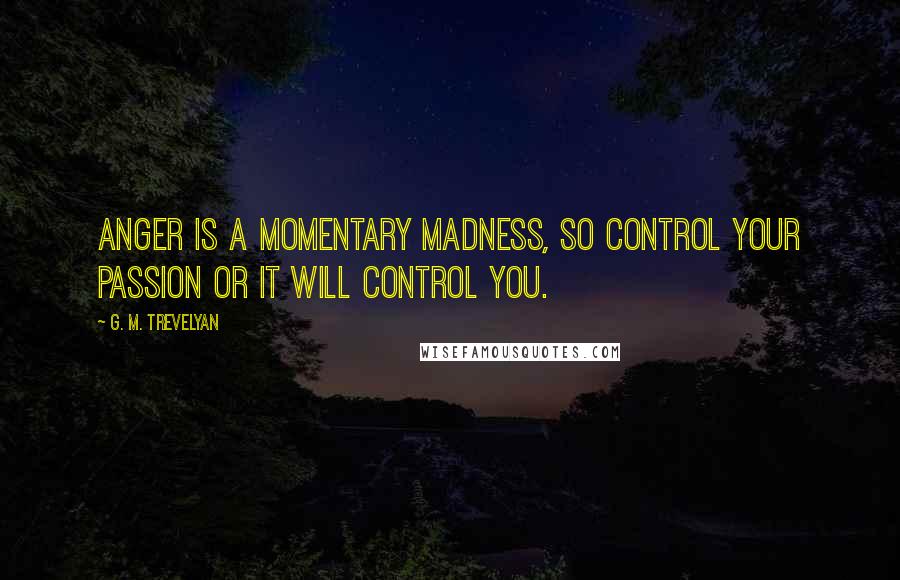 G. M. Trevelyan quotes: Anger is a momentary madness, so control your passion or it will control you.