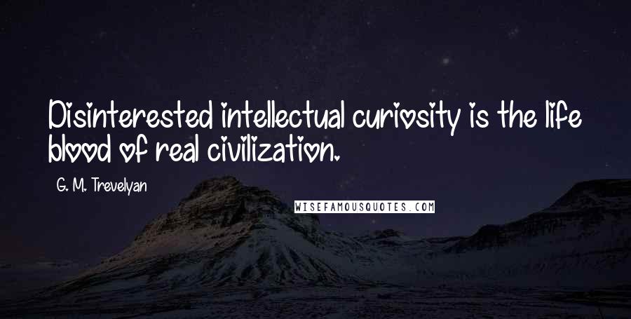 G. M. Trevelyan quotes: Disinterested intellectual curiosity is the life blood of real civilization.