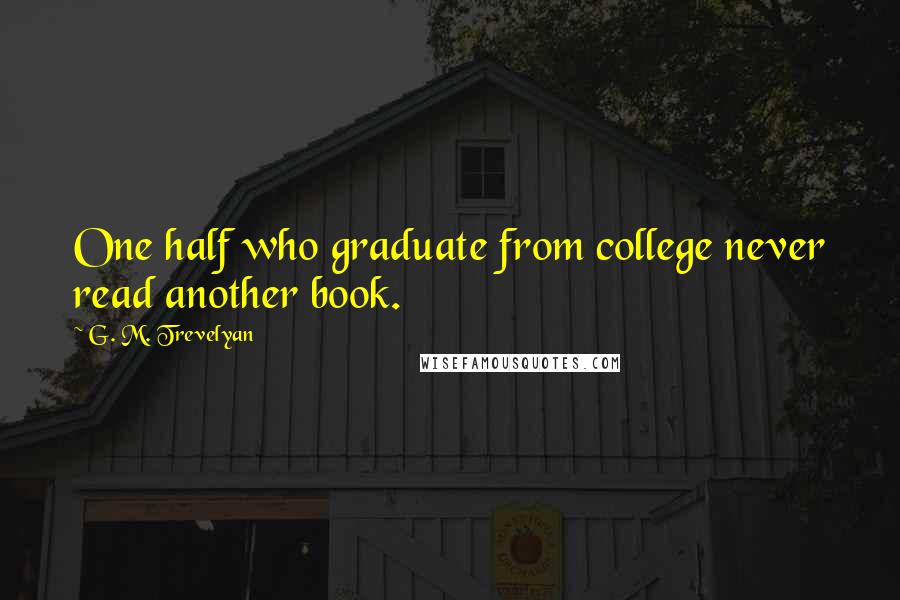 G. M. Trevelyan quotes: One half who graduate from college never read another book.