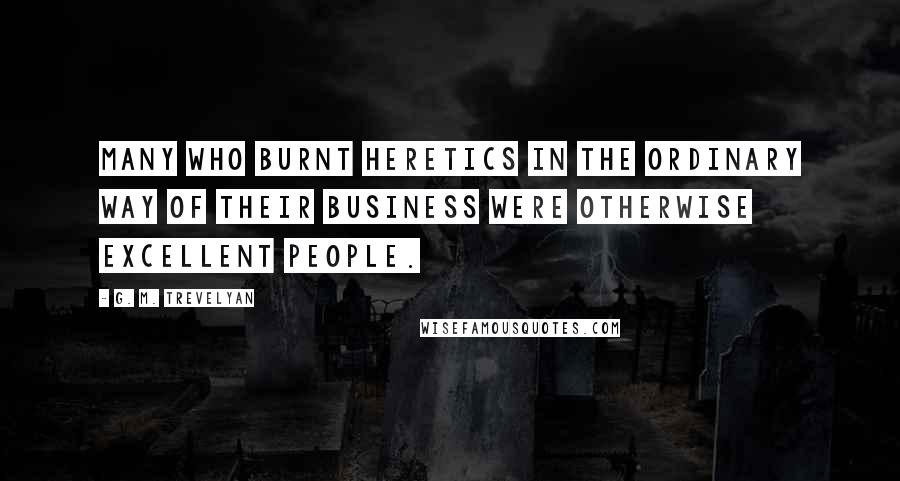 G. M. Trevelyan quotes: Many who burnt heretics in the ordinary way of their business were otherwise excellent people.