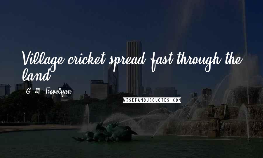 G. M. Trevelyan quotes: Village cricket spread fast through the land.