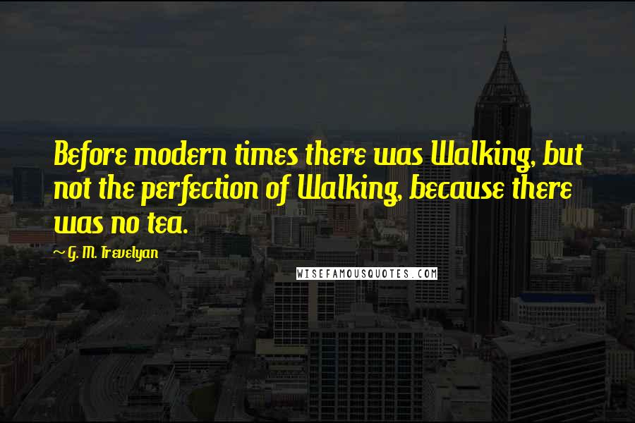 G. M. Trevelyan quotes: Before modern times there was Walking, but not the perfection of Walking, because there was no tea.