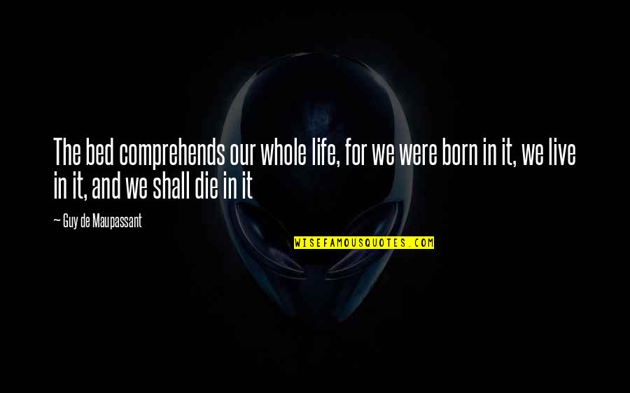 G Maupassant Quotes By Guy De Maupassant: The bed comprehends our whole life, for we G Maupassant Quotes By Guy De Maupassant: The bed comprehends our whole life, for we