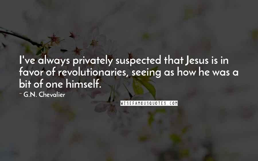 G.N. Chevalier quotes: I've always privately suspected that Jesus is in favor of revolutionaries, seeing as how he was a bit of one himself. G.N. Chevalier quotes: I've always privately suspected that Jesus is in favor of revolutionaries, seeing as how he was a bit of one himself.