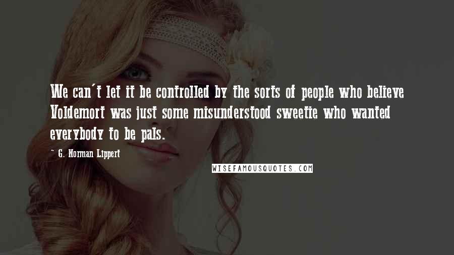 G. Norman Lippert quotes: We can't let it be controlled by the sorts of people who believe Voldemort was just some misunderstood sweetie who wanted everybody to be pals.