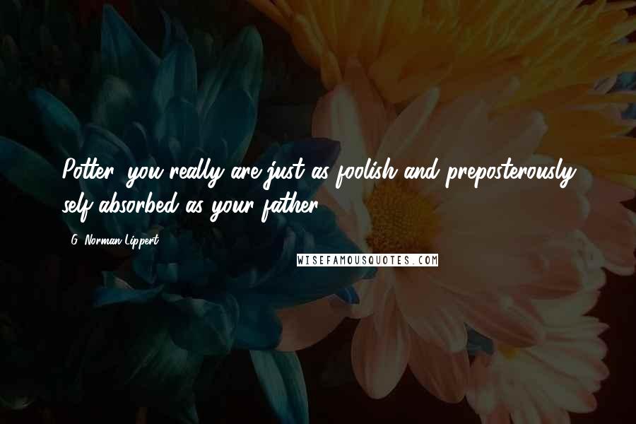 G. Norman Lippert quotes: Potter, you really are just as foolish and preposterously self-absorbed as your father.