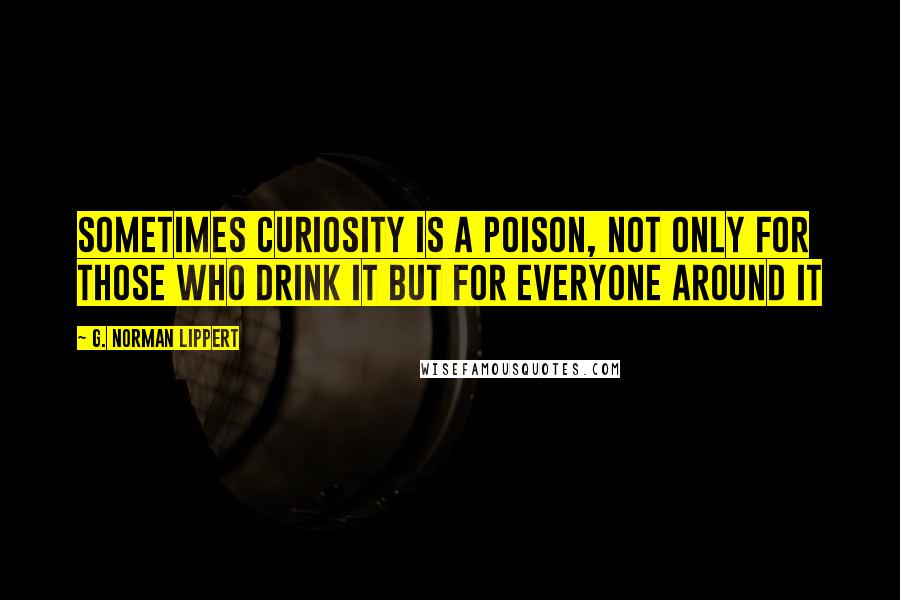 G. Norman Lippert quotes: Sometimes curiosity is a poison, not only for those who drink it but for everyone around it