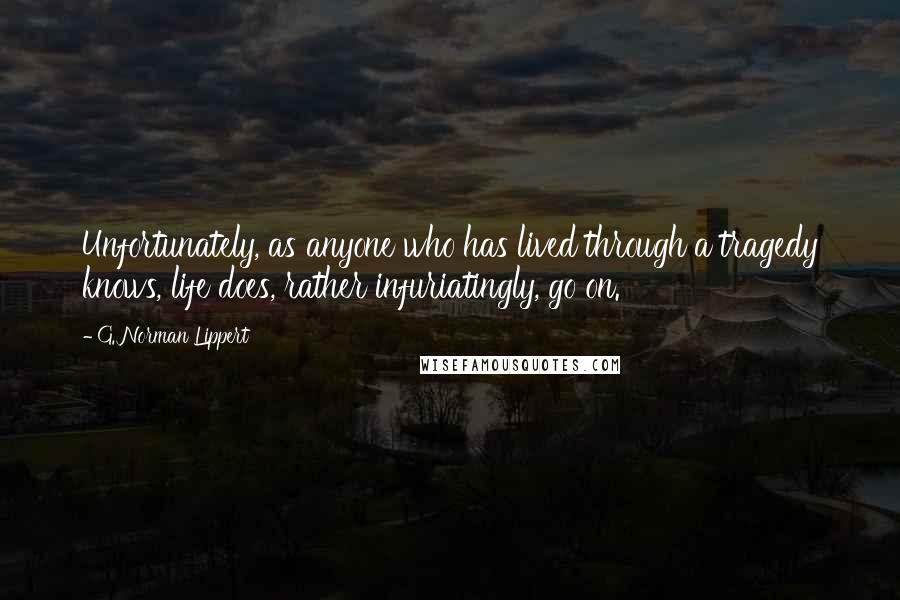 G. Norman Lippert quotes: Unfortunately, as anyone who has lived through a tragedy knows, life does, rather infuriatingly, go on. G. Norman Lippert quotes: Unfortunately, as anyone who has lived through a tragedy knows, life does, rather infuriatingly, go on.