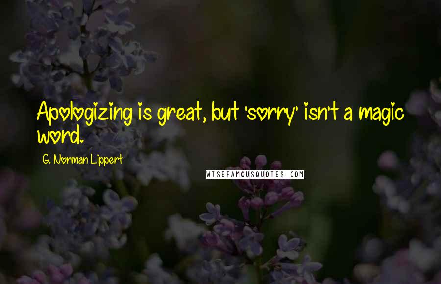 G. Norman Lippert quotes: Apologizing is great, but 'sorry' isn't a magic word.