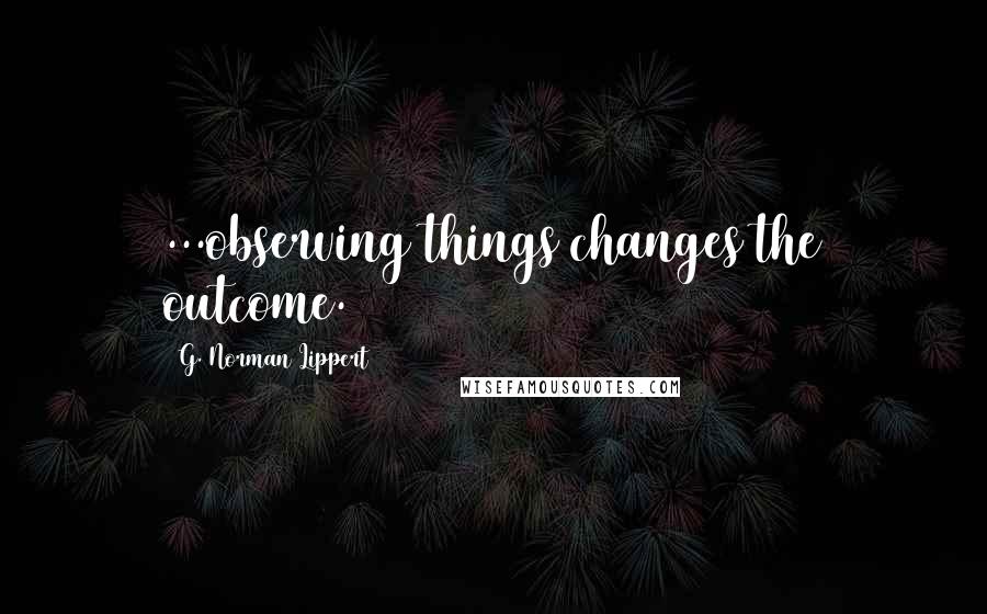 G. Norman Lippert quotes: ...observing things changes the outcome.