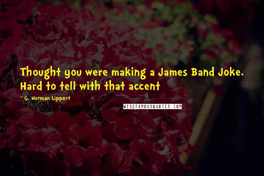 G. Norman Lippert quotes: Thought you were making a James Band Joke. Hard to tell with that accent