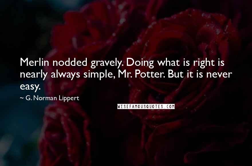 G. Norman Lippert quotes: Merlin nodded gravely. Doing what is right is nearly always simple, Mr. Potter. But it is never easy.