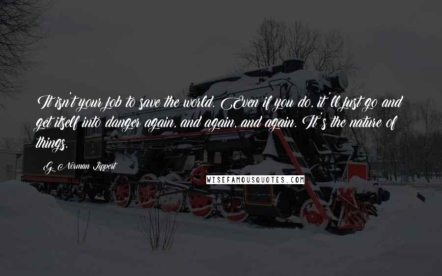 G. Norman Lippert quotes: It isn't your job to save the world. Even if you do, it'll just go and get itself into danger again, and again, and again. It's the nature of things.