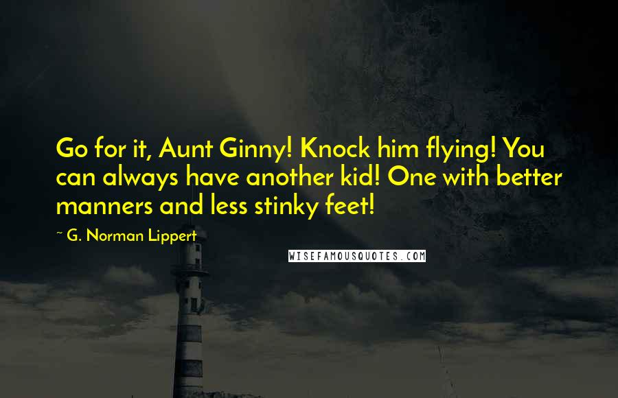 G. Norman Lippert quotes: Go for it, Aunt Ginny! Knock him flying! You can always have another kid! One with better manners and less stinky feet!
