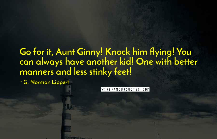 G. Norman Lippert quotes: Go for it, Aunt Ginny! Knock him flying! You can always have another kid! One with better manners and less stinky feet! G. Norman Lippert quotes: Go for it, Aunt Ginny! Knock him flying! You can always have another kid! One with better manners and less stinky feet!