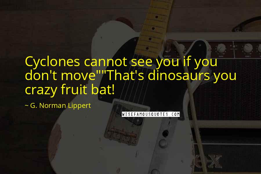 G. Norman Lippert quotes: Cyclones cannot see you if you don't move""That's dinosaurs you crazy fruit bat!