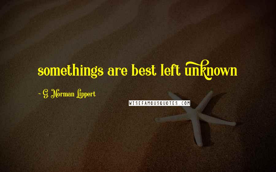 G. Norman Lippert quotes: somethings are best left unknown