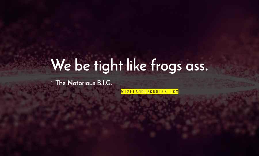 G.o.b. Quotes By The Notorious B.I.G.: We be tight like frogs ass. G.o.b. Quotes By The Notorious B.I.G.: We be tight like frogs ass.