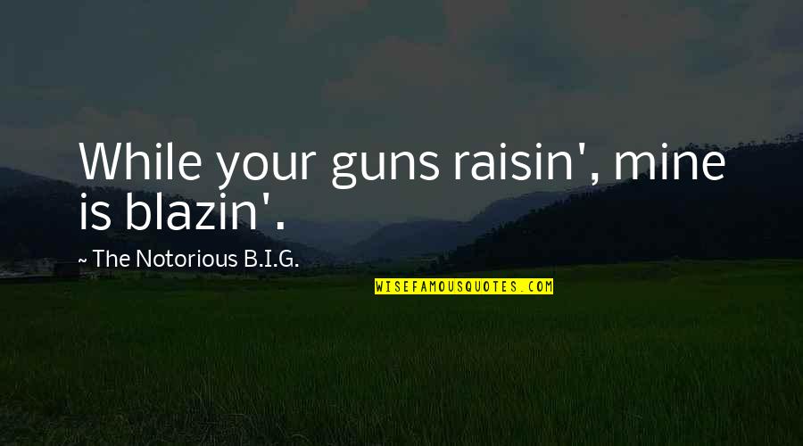 G.o.b. Quotes By The Notorious B.I.G.: While your guns raisin', mine is blazin'.