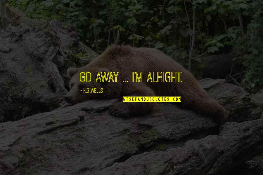 G.o.m.d Quotes By H.G.Wells: Go away ... I'm alright.