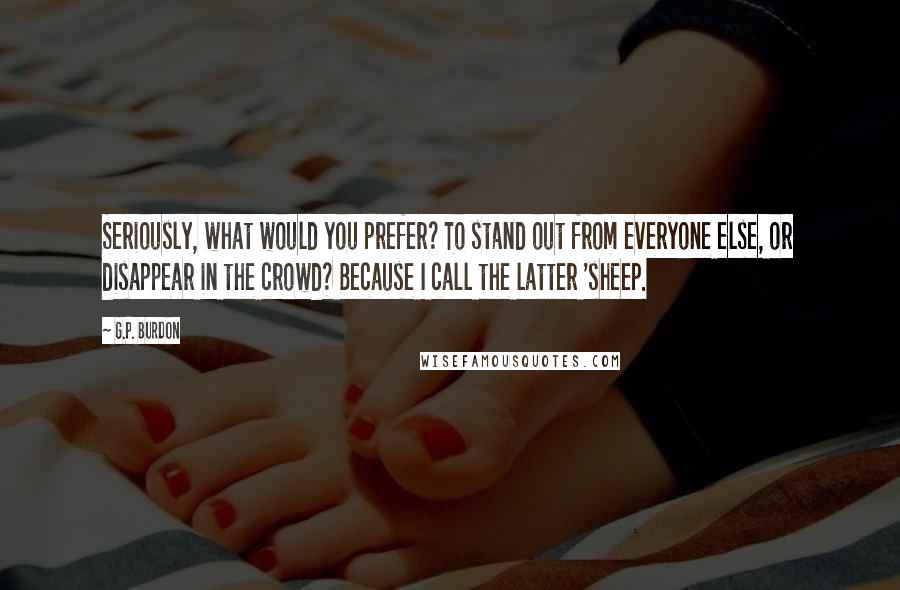 G.P. Burdon quotes: Seriously, what would you prefer? To stand out from everyone else, or disappear in the crowd? Because I call the latter 'sheep.