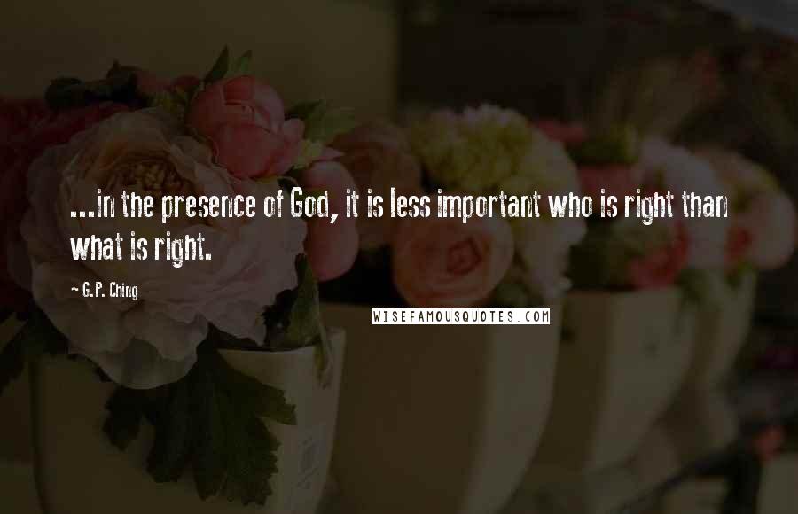G.P. Ching quotes: ...in the presence of God, it is less important who is right than what is right.