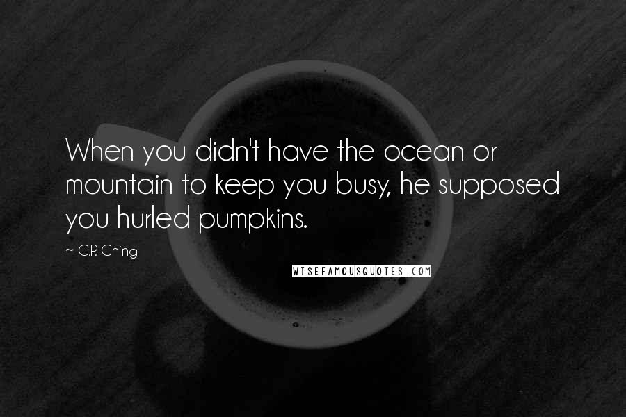 G.P. Ching quotes: When you didn't have the ocean or mountain to keep you busy, he supposed you hurled pumpkins.