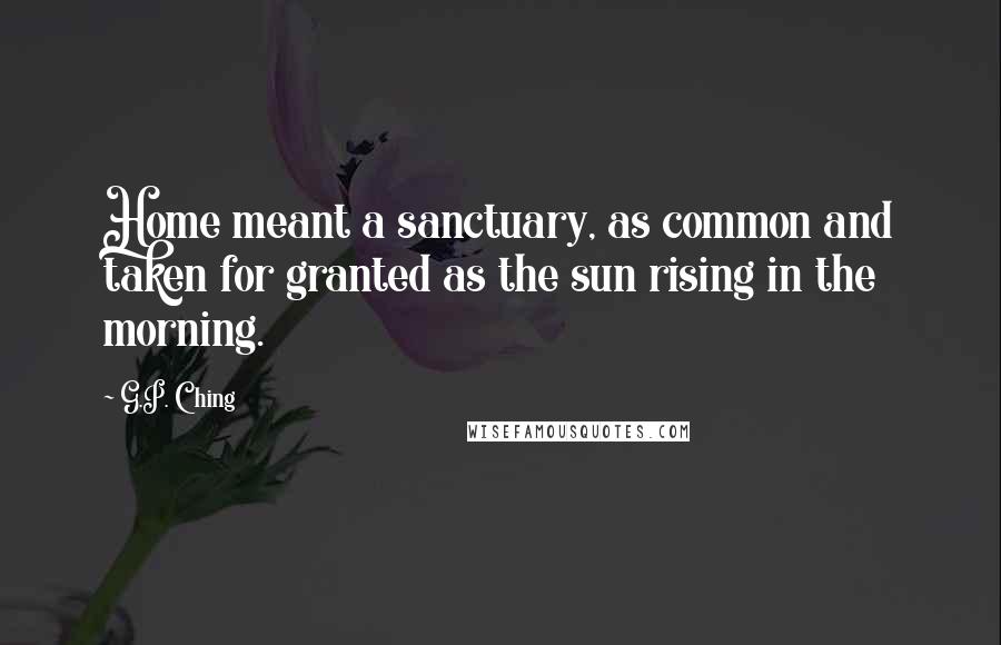 G.P. Ching quotes: Home meant a sanctuary, as common and taken for granted as the sun rising in the morning.
