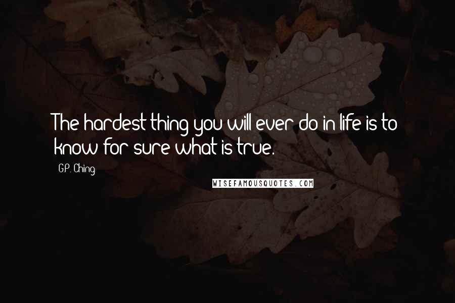 G.P. Ching quotes: The hardest thing you will ever do in life is to know for sure what is true.